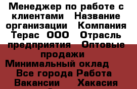 Менеджер по работе с клиентами › Название организации ­ Компания Терас, ООО › Отрасль предприятия ­ Оптовые продажи › Минимальный оклад ­ 1 - Все города Работа » Вакансии   . Хакасия респ.,Саяногорск г.